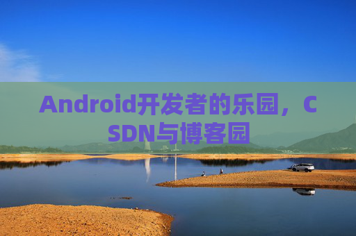 Android开发者的乐园,CSDN与博客园