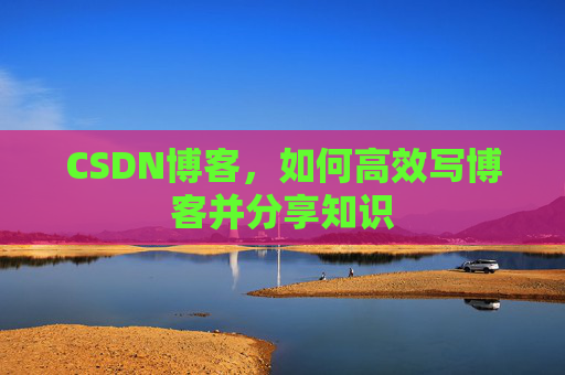 CSDN博客，如何高效写博客并分享知识